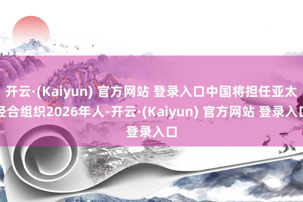 开云·(Kaiyun) 官方网站 登录入口中国将担任亚太经合组织2026年人-开云·(Kaiyun) 官方网站 登录入口