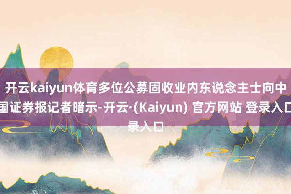 开云kaiyun体育　　多位公募固收业内东说念主士向中国证券报记者暗示-开云·(Kaiyun) 官方网站 登录入口