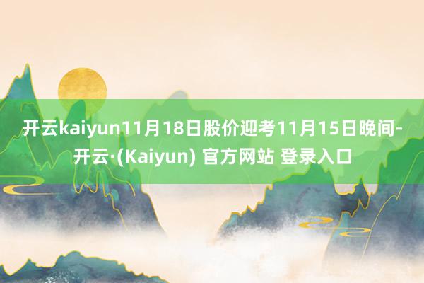 开云kaiyun　　11月18日股价迎考　　11月15日晚间-开云·(Kaiyun) 官方网站 登录入口