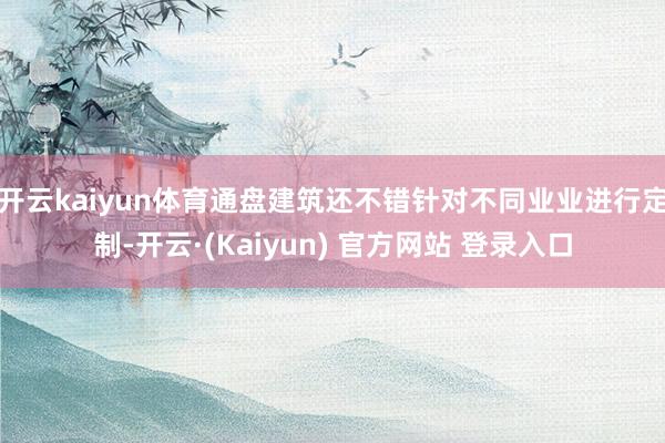 开云kaiyun体育通盘建筑还不错针对不同业业进行定制-开云·(Kaiyun) 官方网站 登录入口