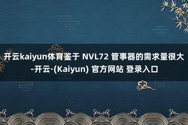 开云kaiyun体育鉴于 NVL72 管事器的需求量很大-开云·(Kaiyun) 官方网站 登录入口