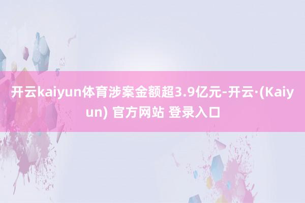 开云kaiyun体育涉案金额超3.9亿元-开云·(Kaiyun) 官方网站 登录入口