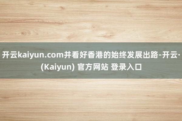 开云kaiyun.com并看好香港的始终发展出路-开云·(Kaiyun) 官方网站 登录入口