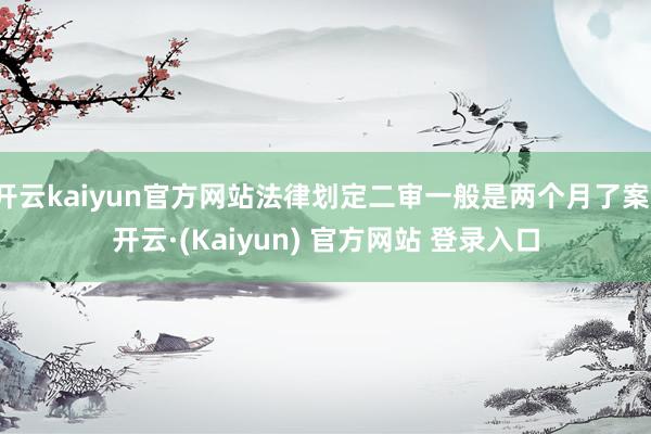 开云kaiyun官方网站法律划定二审一般是两个月了案-开云·(Kaiyun) 官方网站 登录入口