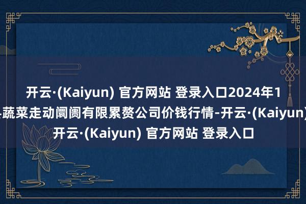 开云·(Kaiyun) 官方网站 登录入口2024年11月22日云南元谋县蔬菜走动阛阓有限累赘公司价钱行情-开云·(Kaiyun) 官方网站 登录入口