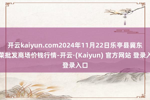 开云kaiyun.com2024年11月22日乐亭县冀东果菜批发商场价钱行情-开云·(Kaiyun) 官方网站 登录入口