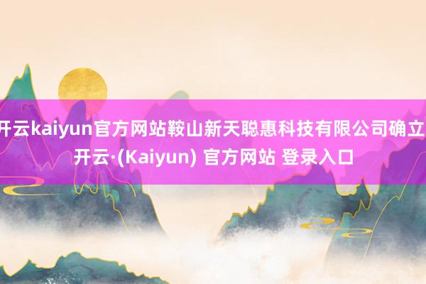 开云kaiyun官方网站鞍山新天聪惠科技有限公司确立-开云·(Kaiyun) 官方网站 登录入口