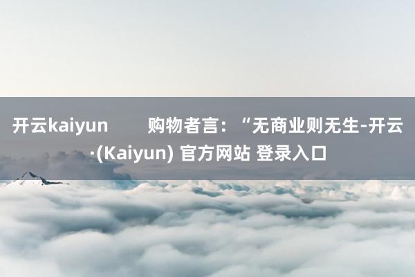 开云kaiyun        购物者言：“无商业则无生-开云·(Kaiyun) 官方网站 登录入口