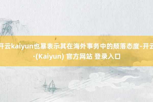 开云kaiyun也暴表示其在海外事务中的颓落态度-开云·(Kaiyun) 官方网站 登录入口