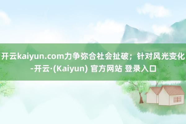 开云kaiyun.com力争弥合社会扯破；针对风光变化-开云·(Kaiyun) 官方网站 登录入口