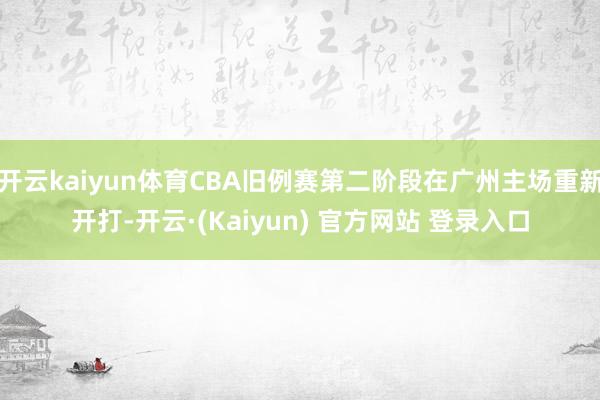 开云kaiyun体育CBA旧例赛第二阶段在广州主场重新开打-开云·(Kaiyun) 官方网站 登录入口