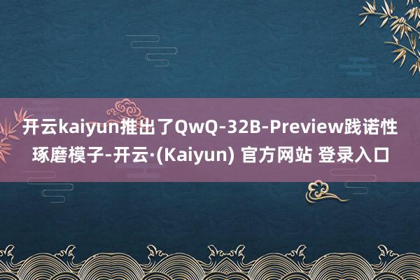 开云kaiyun推出了QwQ-32B-Preview践诺性琢磨模子-开云·(Kaiyun) 官方网站 登录入口