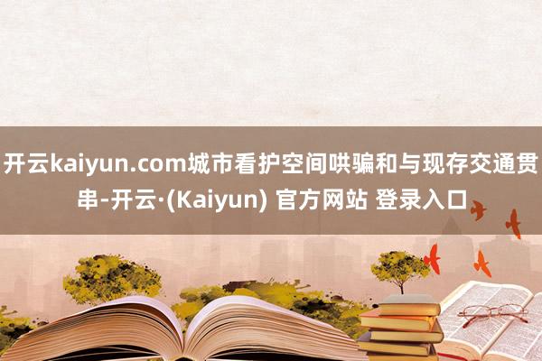 开云kaiyun.com城市看护空间哄骗和与现存交通贯串-开云·(Kaiyun) 官方网站 登录入口