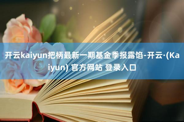 开云kaiyun把柄最新一期基金季报露馅-开云·(Kaiyun) 官方网站 登录入口