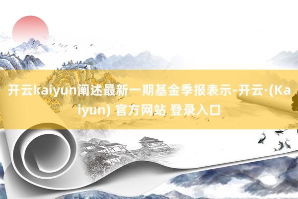 开云kaiyun阐述最新一期基金季报表示-开云·(Kaiyun) 官方网站 登录入口