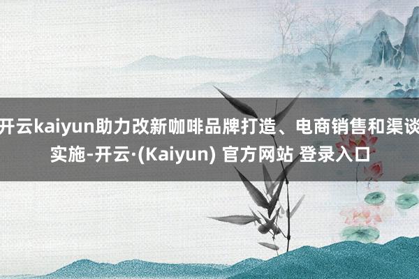 开云kaiyun助力改新咖啡品牌打造、电商销售和渠谈实施-开云·(Kaiyun) 官方网站 登录入口