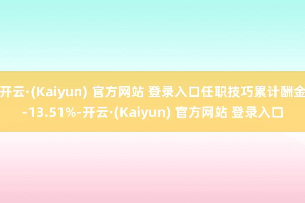 开云·(Kaiyun) 官方网站 登录入口任职技巧累计酬金-13.51%-开云·(Kaiyun) 官方网站 登录入口