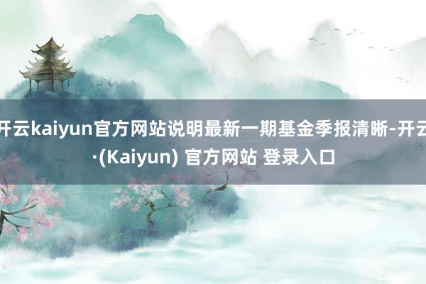 开云kaiyun官方网站说明最新一期基金季报清晰-开云·(Kaiyun) 官方网站 登录入口