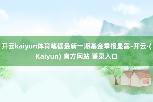 开云kaiyun体育笔据最新一期基金季报显露-开云·(Kaiyun) 官方网站 登录入口