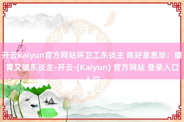 开云kaiyun官方网站环卫工东谈主 陈好意思珍：暖胃又暖东谈主-开云·(Kaiyun) 官方网站 登录入口