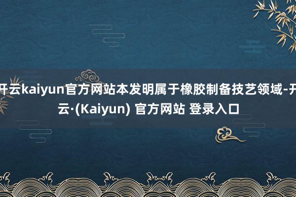 开云kaiyun官方网站本发明属于橡胶制备技艺领域-开云·(Kaiyun) 官方网站 登录入口