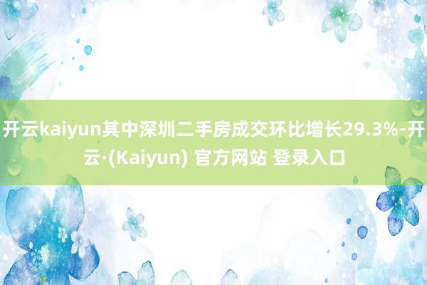 开云kaiyun其中深圳二手房成交环比增长29.3%-开云·(Kaiyun) 官方网站 登录入口