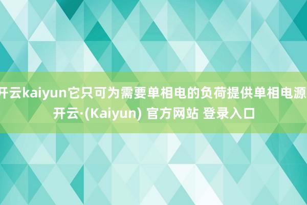 开云kaiyun它只可为需要单相电的负荷提供单相电源-开云·(Kaiyun) 官方网站 登录入口