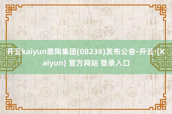 开云kaiyun惠陶集团(08238)发布公告-开云·(Kaiyun) 官方网站 登录入口