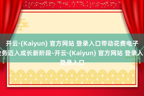 开云·(Kaiyun) 官方网站 登录入口带动花费电子业务迈入成长新阶段-开云·(Kaiyun) 官方网站 登录入口