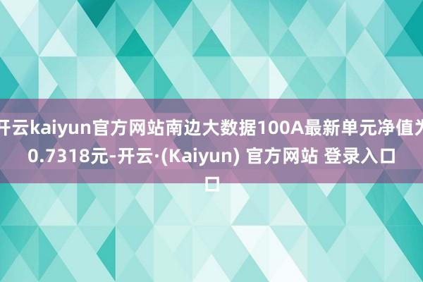 开云kaiyun官方网站南边大数据100A最新单元净值为0.7318元-开云·(Kaiyun) 官方网站 登录入口