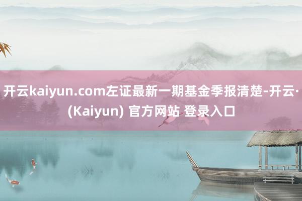 开云kaiyun.com左证最新一期基金季报清楚-开云·(Kaiyun) 官方网站 登录入口