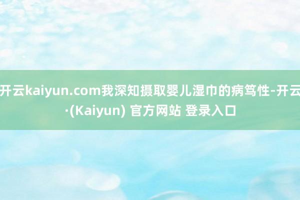 开云kaiyun.com我深知摄取婴儿湿巾的病笃性-开云·(Kaiyun) 官方网站 登录入口