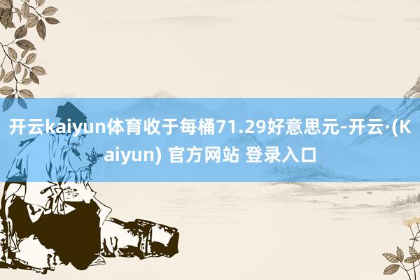 开云kaiyun体育收于每桶71.29好意思元-开云·(Kaiyun) 官方网站 登录入口