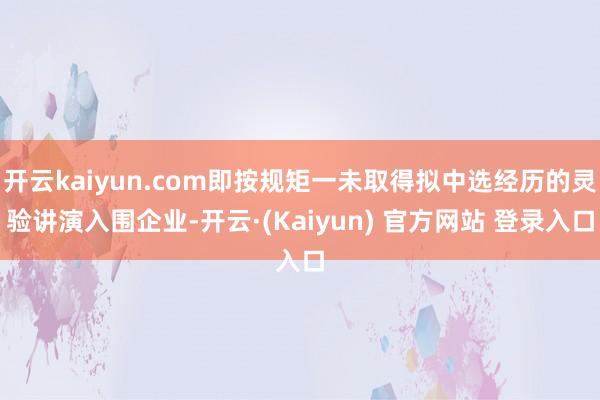 开云kaiyun.com即按规矩一未取得拟中选经历的灵验讲演入围企业-开云·(Kaiyun) 官方网站 登录入口