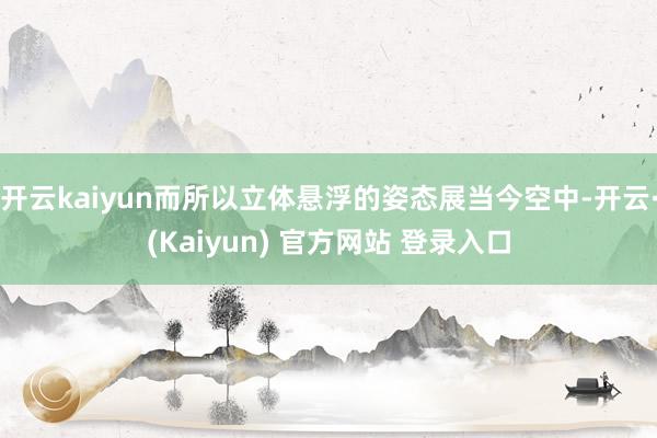 开云kaiyun而所以立体悬浮的姿态展当今空中-开云·(Kaiyun) 官方网站 登录入口