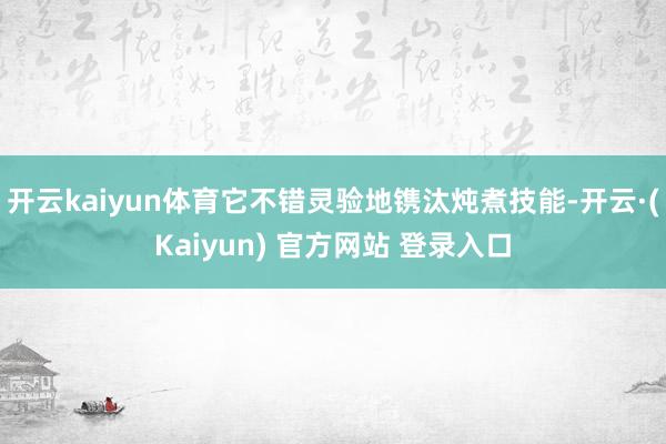 开云kaiyun体育它不错灵验地镌汰炖煮技能-开云·(Kaiyun) 官方网站 登录入口