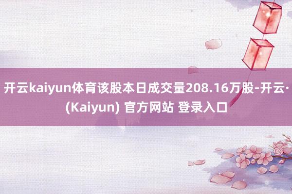 开云kaiyun体育该股本日成交量208.16万股-开云·(Kaiyun) 官方网站 登录入口