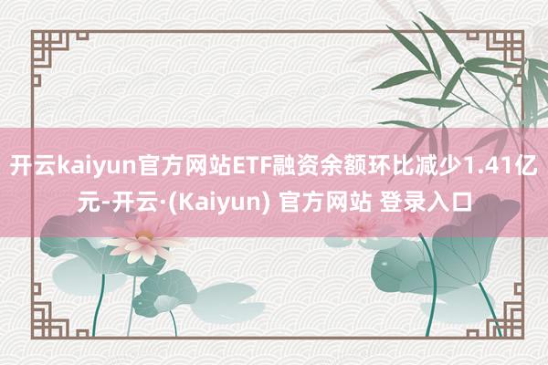 开云kaiyun官方网站ETF融资余额环比减少1.41亿元-开云·(Kaiyun) 官方网站 登录入口