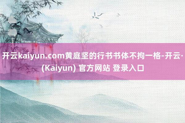 开云kaiyun.com黄庭坚的行书书体不拘一格-开云·(Kaiyun) 官方网站 登录入口