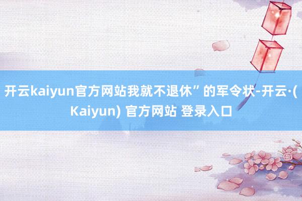 开云kaiyun官方网站我就不退休”的军令状-开云·(Kaiyun) 官方网站 登录入口