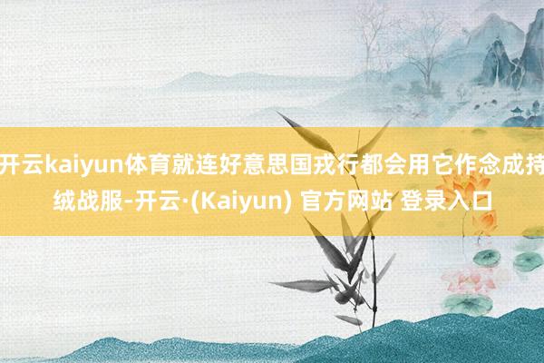 开云kaiyun体育就连好意思国戎行都会用它作念成持绒战服-开云·(Kaiyun) 官方网站 登录入口