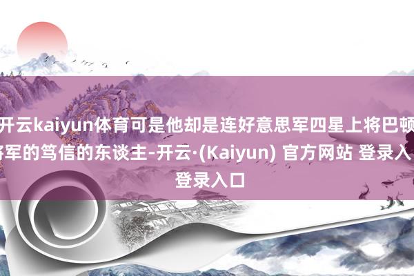 开云kaiyun体育可是他却是连好意思军四星上将巴顿将军的笃信的东谈主-开云·(Kaiyun) 官方网站 登录入口