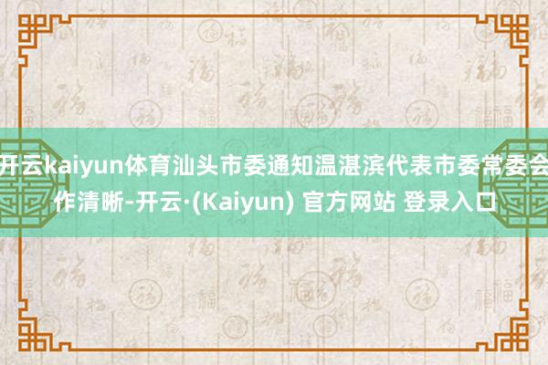 开云kaiyun体育汕头市委通知温湛滨代表市委常委会作清晰-开云·(Kaiyun) 官方网站 登录入口