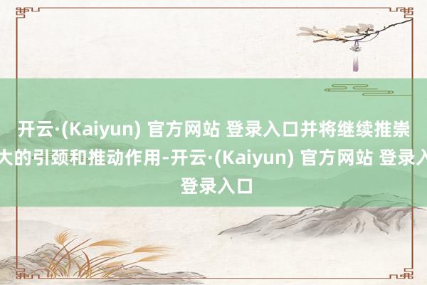 开云·(Kaiyun) 官方网站 登录入口并将继续推崇更大的引颈和推动作用-开云·(Kaiyun) 官方网站 登录入口