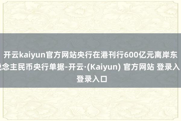 开云kaiyun官方网站央行在港刊行600亿元离岸东说念主民币央行单据-开云·(Kaiyun) 官方网站 登录入口