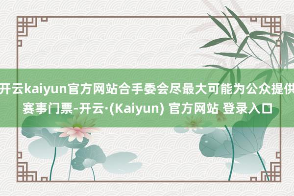 开云kaiyun官方网站合手委会尽最大可能为公众提供赛事门票-开云·(Kaiyun) 官方网站 登录入口