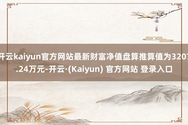 开云kaiyun官方网站最新财富净值盘算推算值为3207.24万元-开云·(Kaiyun) 官方网站 登录入口