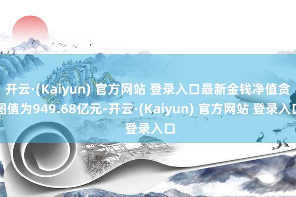 开云·(Kaiyun) 官方网站 登录入口最新金钱净值贪图值为949.68亿元-开云·(Kaiyun) 官方网站 登录入口