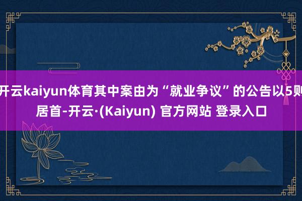 开云kaiyun体育其中案由为“就业争议”的公告以5则居首-开云·(Kaiyun) 官方网站 登录入口