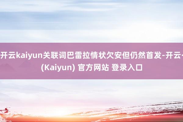 开云kaiyun关联词巴雷拉情状欠安但仍然首发-开云·(Kaiyun) 官方网站 登录入口